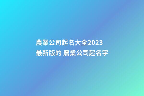 農業公司起名大全2023最新版的 農業公司起名字